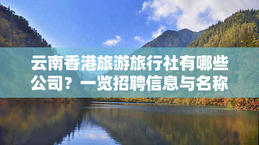 云南旅游旅行社有哪些公司？一览招聘信息与名称