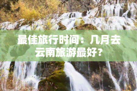 更佳旅行时间：几月去云南旅游更好？