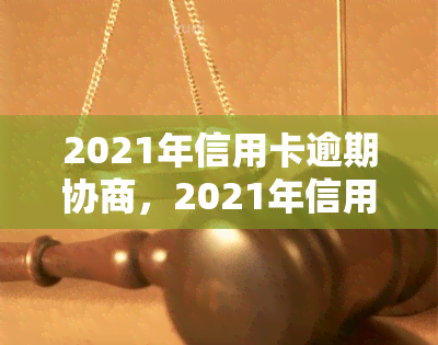 2021年信用卡逾期协商，2021年信用卡逾期：如何进行有效的协商解决？