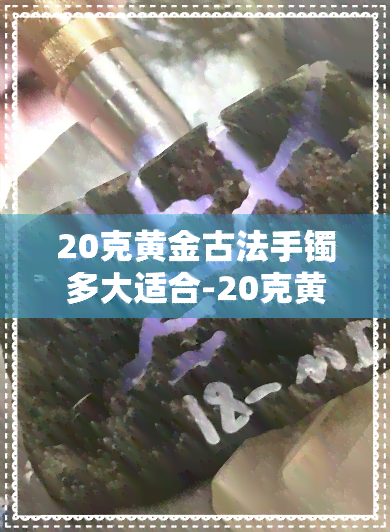 20克黄金古法手镯多大适合-20克黄金古法手镯多大适合佩戴