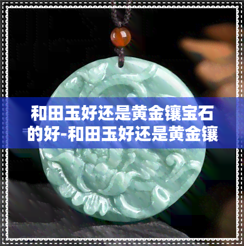 和田玉好还是黄金镶宝石的好-和田玉好还是黄金镶宝石的好呢