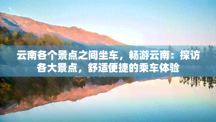 云南各个景点之间坐车，畅游云南：探访各大景点，舒适便捷的乘车体验