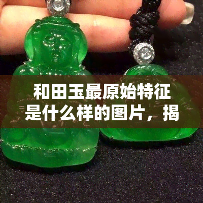 和田玉最原始特征是什么样的图片，揭示和田玉最原始面貌：珍贵照片展示其独特特征