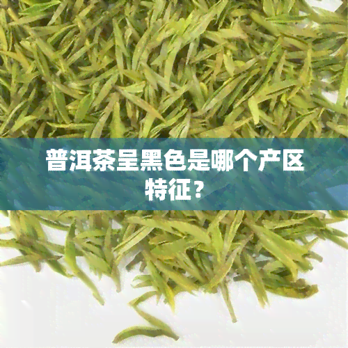 普洱茶呈黑色是哪个产区特征？