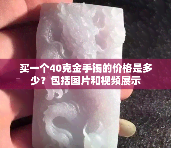 买一个40克金手镯的价格是多少？包括图片和视频展示