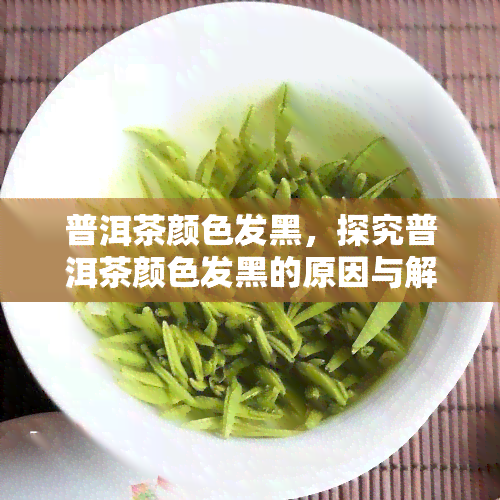 普洱茶颜色发黑，探究普洱茶颜色发黑的原因与解决方法