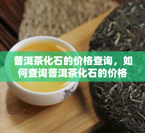 普洱茶化石的价格查询，如何查询普洱茶化石的价格？