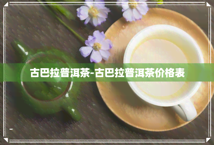 古巴拉普洱茶-古巴拉普洱茶价格表