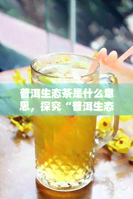 普洱生态茶是什么意思，探究“普洱生态茶”：一种独特的茶叶品种及其含义