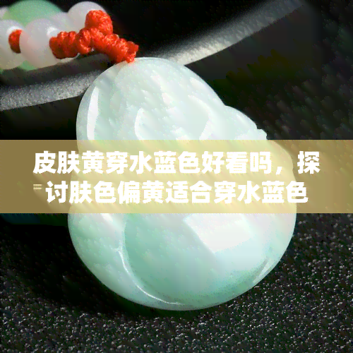 皮肤黄穿水蓝色好看吗，探讨肤色偏黄适合穿水蓝色吗？