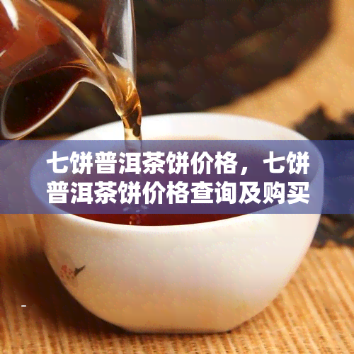 七饼普洱茶饼价格，七饼普洱茶饼价格查询及购买指南