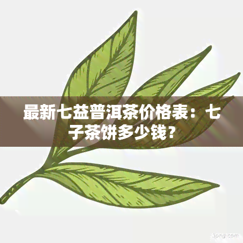 最新七益普洱茶价格表：七子茶饼多少钱？