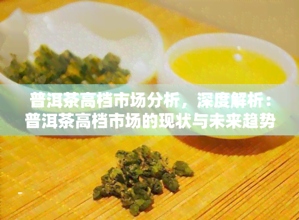 普洱茶高档市场分析，深度解析：普洱茶高档市场的现状与未来趋势