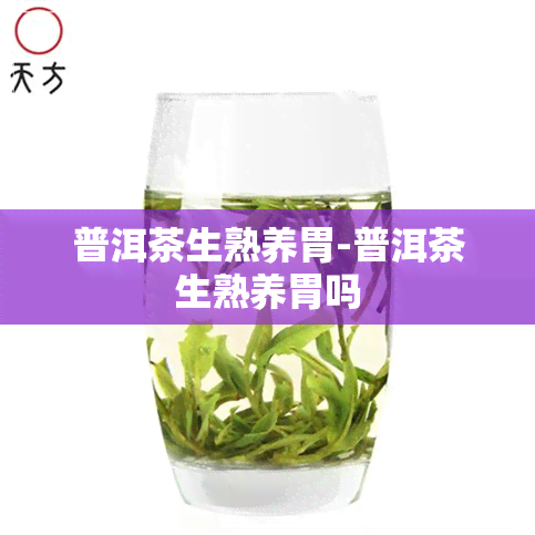 普洱茶生熟养胃-普洱茶生熟养胃吗