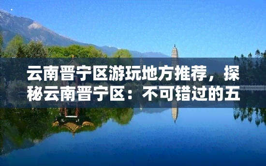 云南晋宁区游玩地方推荐，探秘云南晋宁区：不可错过的五大游玩圣地