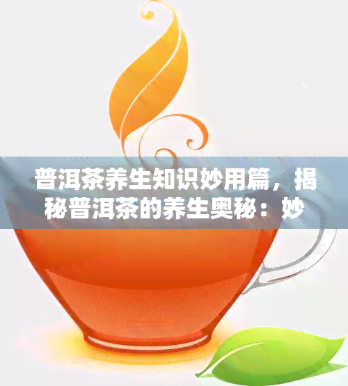 普洱茶养生知识妙用篇，揭秘普洱茶的养生奥秘：妙用篇