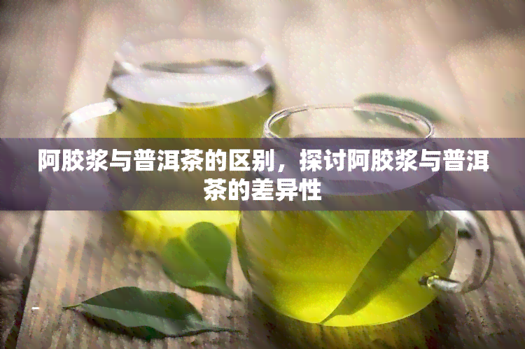 阿胶浆与普洱茶的区别，探讨阿胶浆与普洱茶的差异性