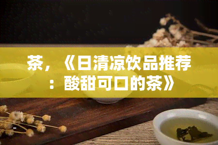 茶，《日清凉饮品推荐：酸甜可口的茶》