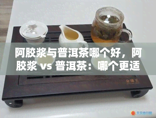 阿胶浆与普洱茶哪个好，阿胶浆 vs 普洱茶：哪个更适合你？