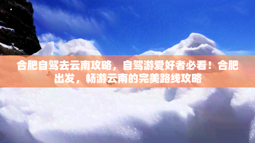 合肥自驾去云南攻略，自驾游爱好者必看！合肥出发，畅游云南的完美路线攻略