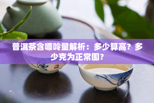 普洱茶含嘌呤量解析：多少算高？多少克为正常围？