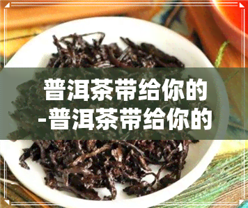 普洱茶带给你的-普洱茶带给你的感受