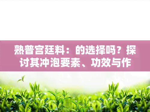 熟普宫廷料：的选择吗？探讨其冲泡要素、功效与作用