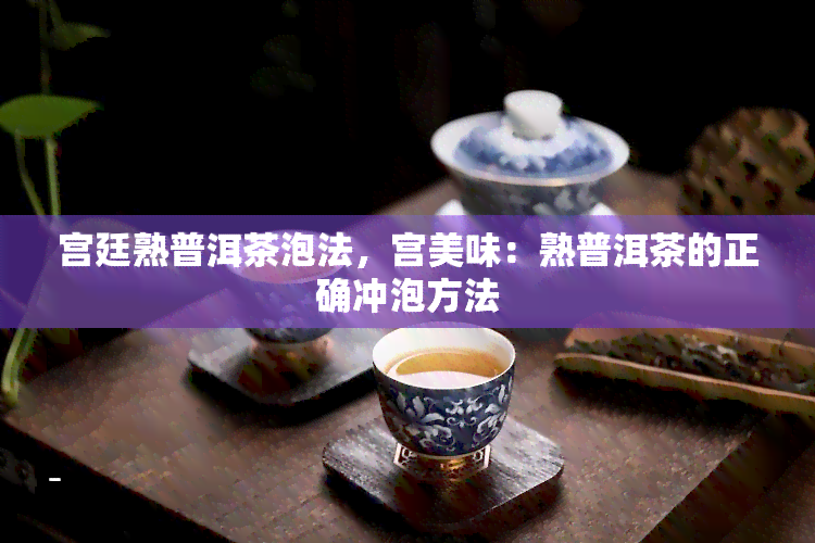 宫廷熟普洱茶泡法，宫美味：熟普洱茶的正确冲泡方法