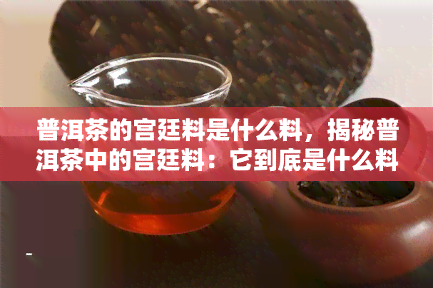 普洱茶的宫廷料是什么料，揭秘普洱茶中的宫廷料：它到底是什么料？