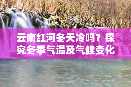 云南红河冬天冷吗？探究冬季气温及气候变化