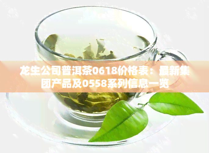 龙生公司普洱茶0618价格表：最新集团产品及0558系列信息一览