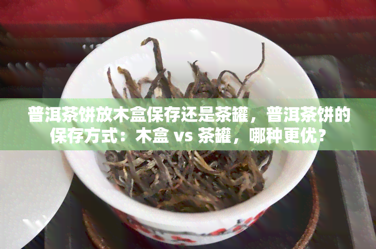 普洱茶饼放木盒保存还是茶罐，普洱茶饼的保存方式：木盒 vs 茶罐，哪种更优？