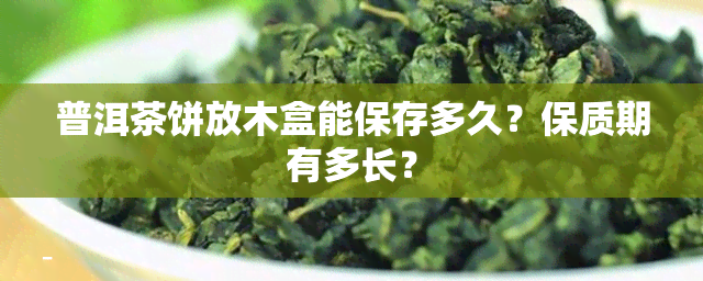 普洱茶饼放木盒能保存多久？保质期有多长？