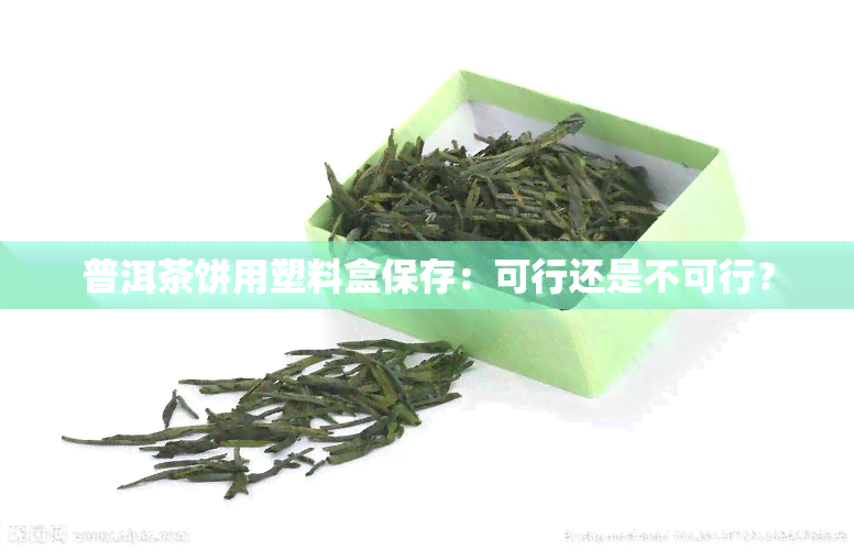 普洱茶饼用塑料盒保存：可行还是不可行？