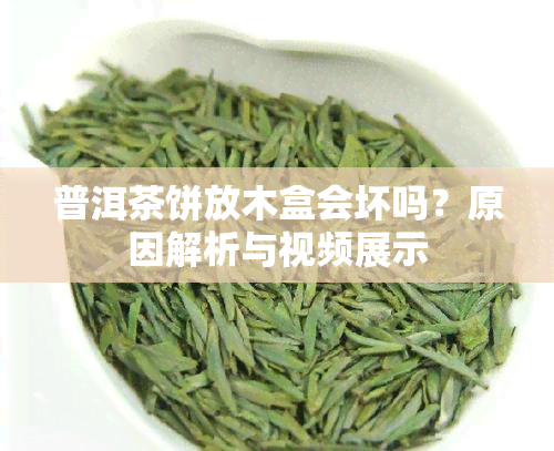 普洱茶饼放木盒会坏吗？原因解析与视频展示