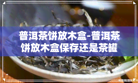 普洱茶饼放木盒-普洱茶饼放木盒保存还是茶罐