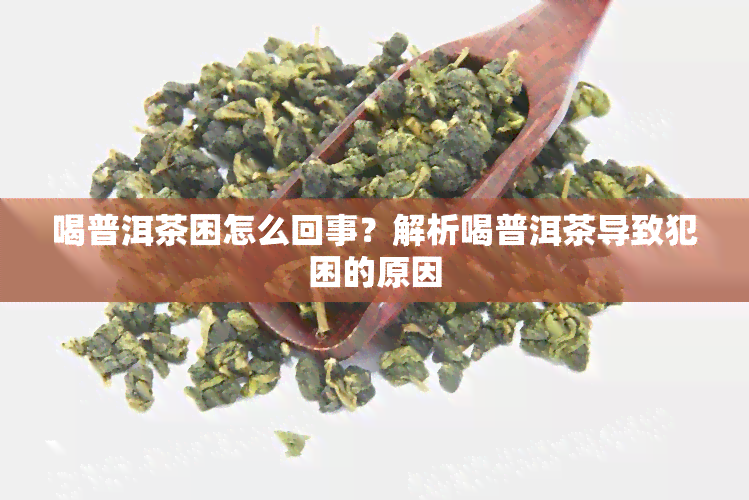 喝普洱茶困怎么回事？解析喝普洱茶导致犯困的原因