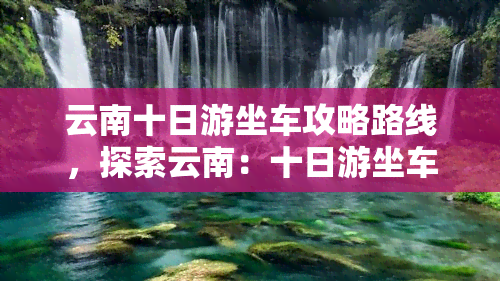 云南十日游坐车攻略路线，探索云南：十日游坐车攻略及路线推荐