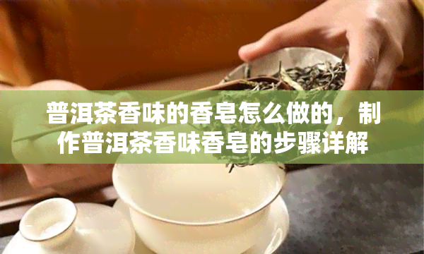 普洱茶香味的香皂怎么做的，制作普洱茶香味香皂的步骤详解