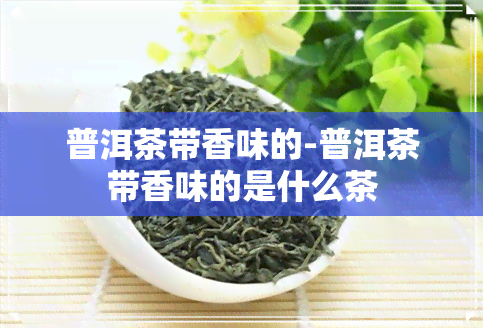 普洱茶带香味的-普洱茶带香味的是什么茶