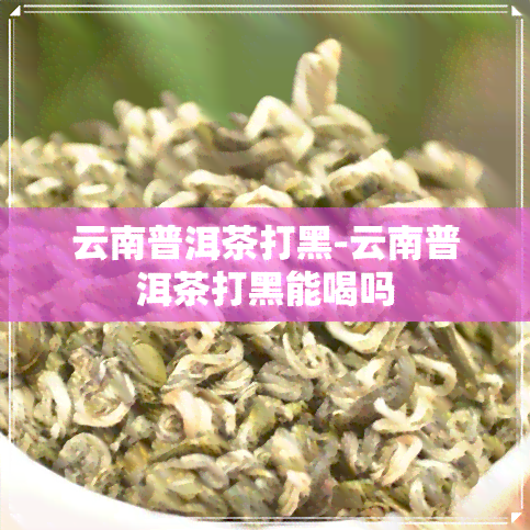 云南普洱茶打黑-云南普洱茶打黑能喝吗