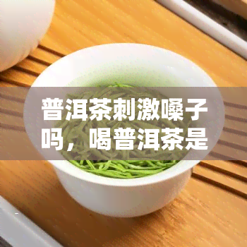 普洱茶刺激嗓子吗，喝普洱茶是否会刺激嗓子？