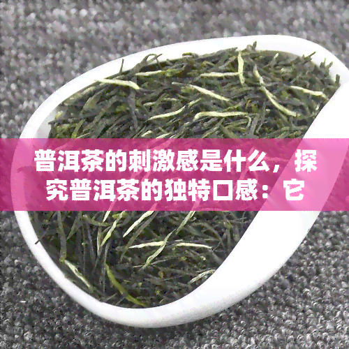 普洱茶的刺激感是什么，探究普洱茶的独特口感：它带来的刺激感是什么？