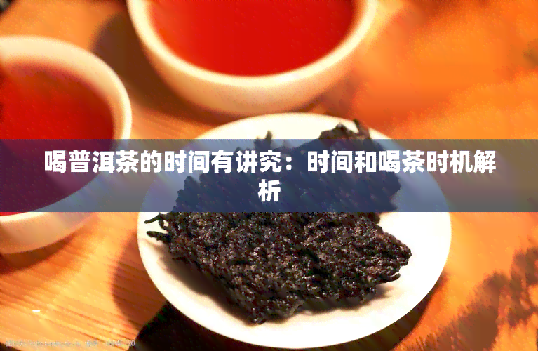 喝普洱茶的时间有讲究：时间和喝茶时机解析