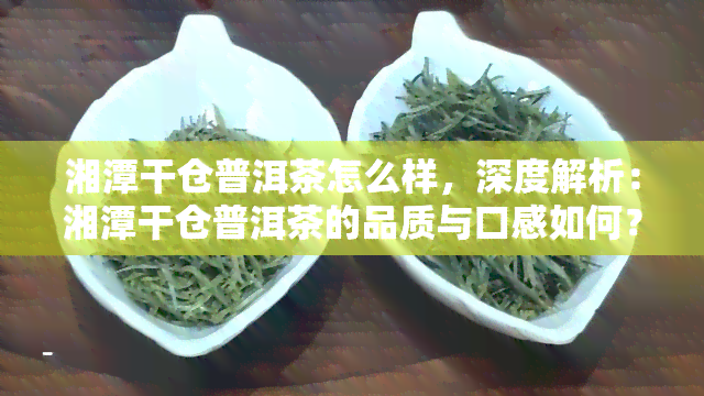 湘潭干仓普洱茶怎么样，深度解析：湘潭干仓普洱茶的品质与口感如何？