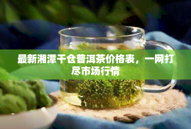 最新湘潭干仓普洱茶价格表，一网打尽市场行情