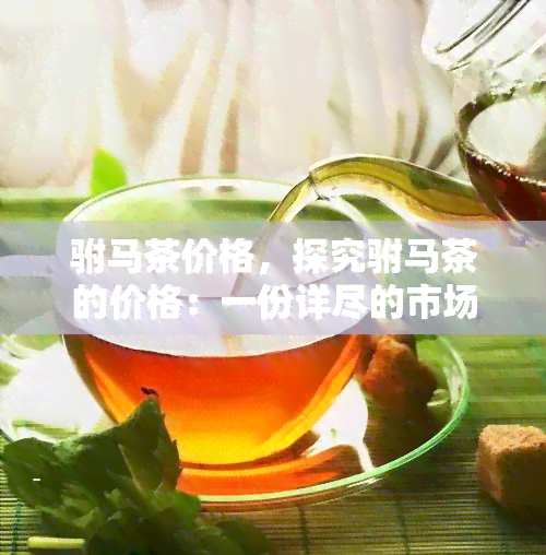 驸马茶价格，探究驸马茶的价格：一份详尽的市场价格分析