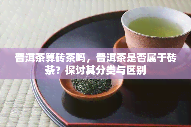 普洱茶算砖茶吗，普洱茶是否属于砖茶？探讨其分类与区别