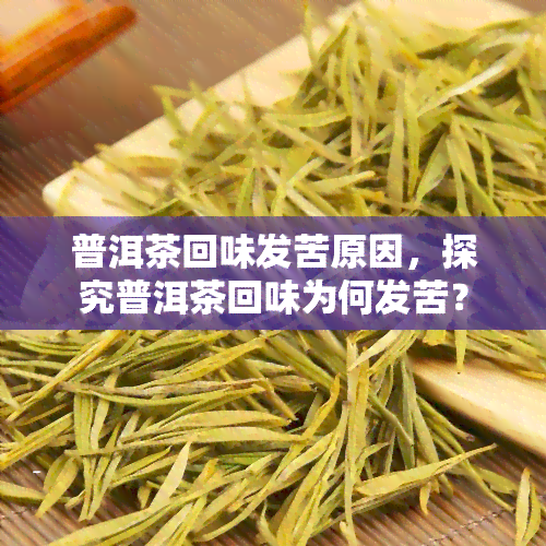 普洱茶回味发苦原因，探究普洱茶回味为何发苦？