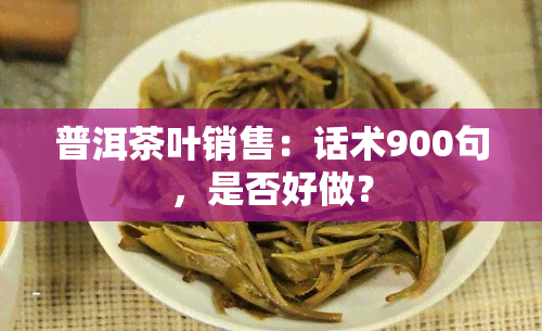 普洱茶叶销售：话术900句，是否好做？